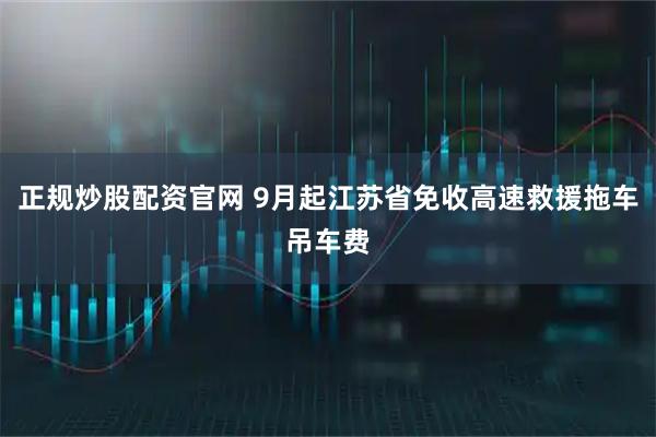 正规炒股配资官网 9月起江苏省免收高速救援拖车吊车费