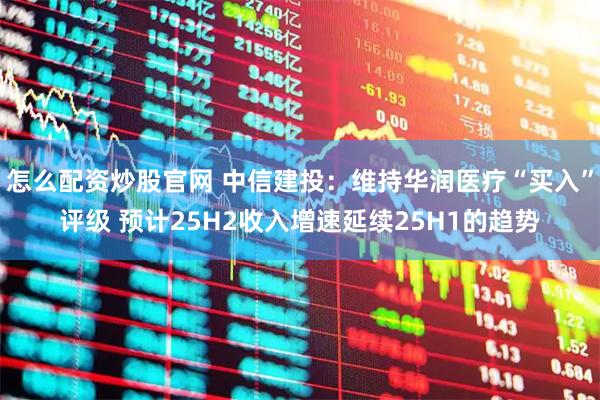 怎么配资炒股官网 中信建投：维持华润医疗“买入”评级 预计25H2收入增速延续25H1的趋势