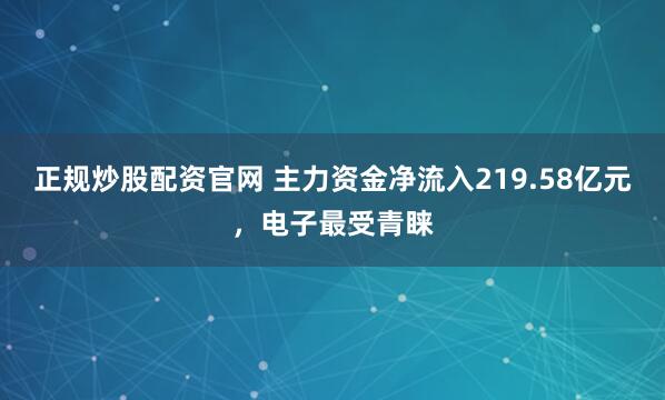 正规炒股配资官网 主力资金净流入219.58亿元，电子最受青睐