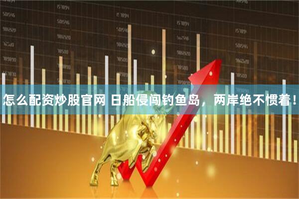 怎么配资炒股官网 日船侵闯钓鱼岛，两岸绝不惯着！