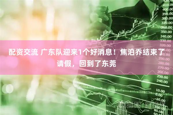 配资交流 广东队迎来1个好消息！焦泊乔结束了请假，回到了东莞