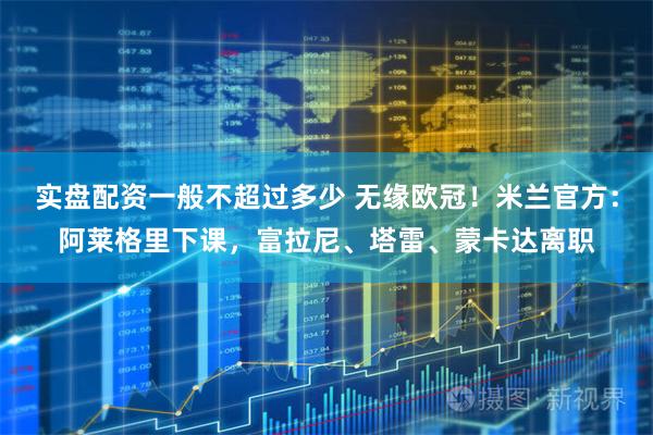 实盘配资一般不超过多少 无缘欧冠！米兰官方：阿莱格里下课，富拉尼、塔雷、蒙卡达离职