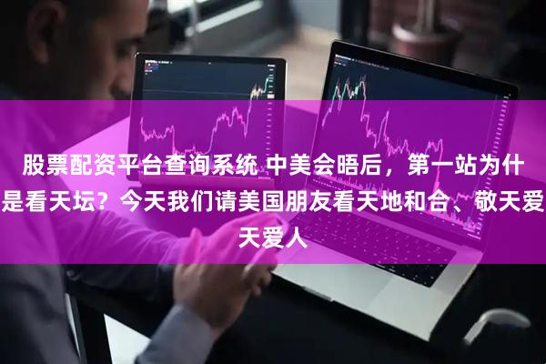 股票配资平台查询系统 中美会晤后，第一站为什么是看天坛？今天我们请美国朋友看天地和合、敬天爱人