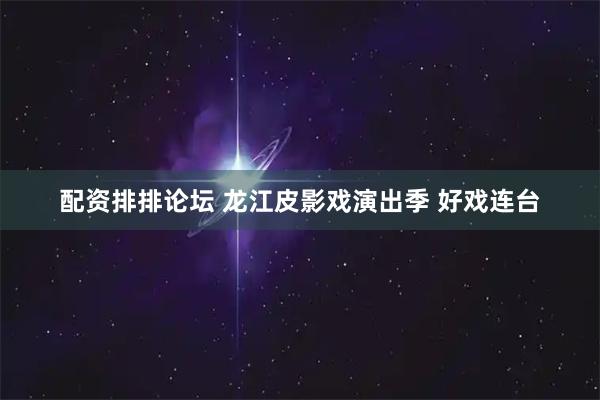 配资排排论坛 龙江皮影戏演出季 好戏连台