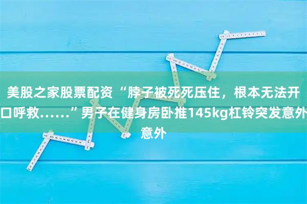 美股之家股票配资 “脖子被死死压住，根本无法开口呼救……”男子在健身房卧推145kg杠铃突发意外