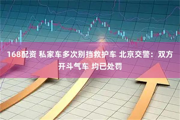 168配资 私家车多次别挡救护车 北京交警：双方开斗气车 均已处罚