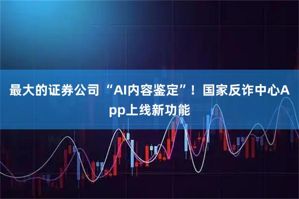 最大的证券公司 “AI内容鉴定”！国家反诈中心App上线新功能